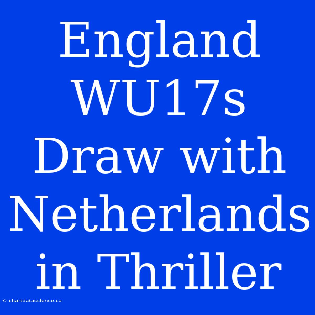 England WU17s Draw With Netherlands In Thriller