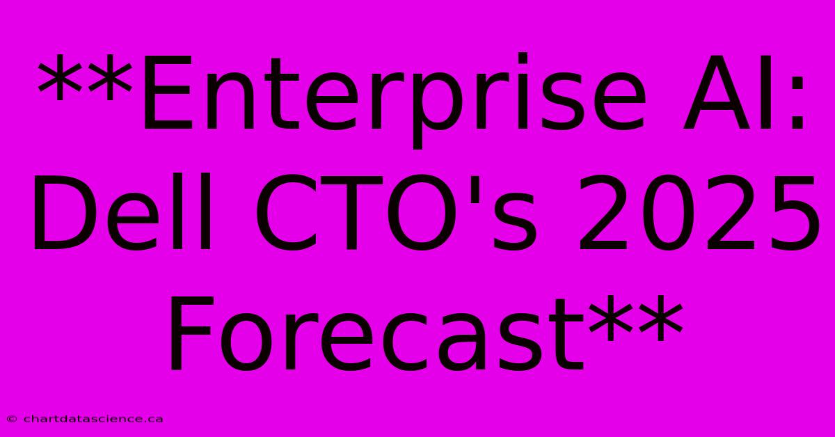 **Enterprise AI: Dell CTO's 2025 Forecast** 