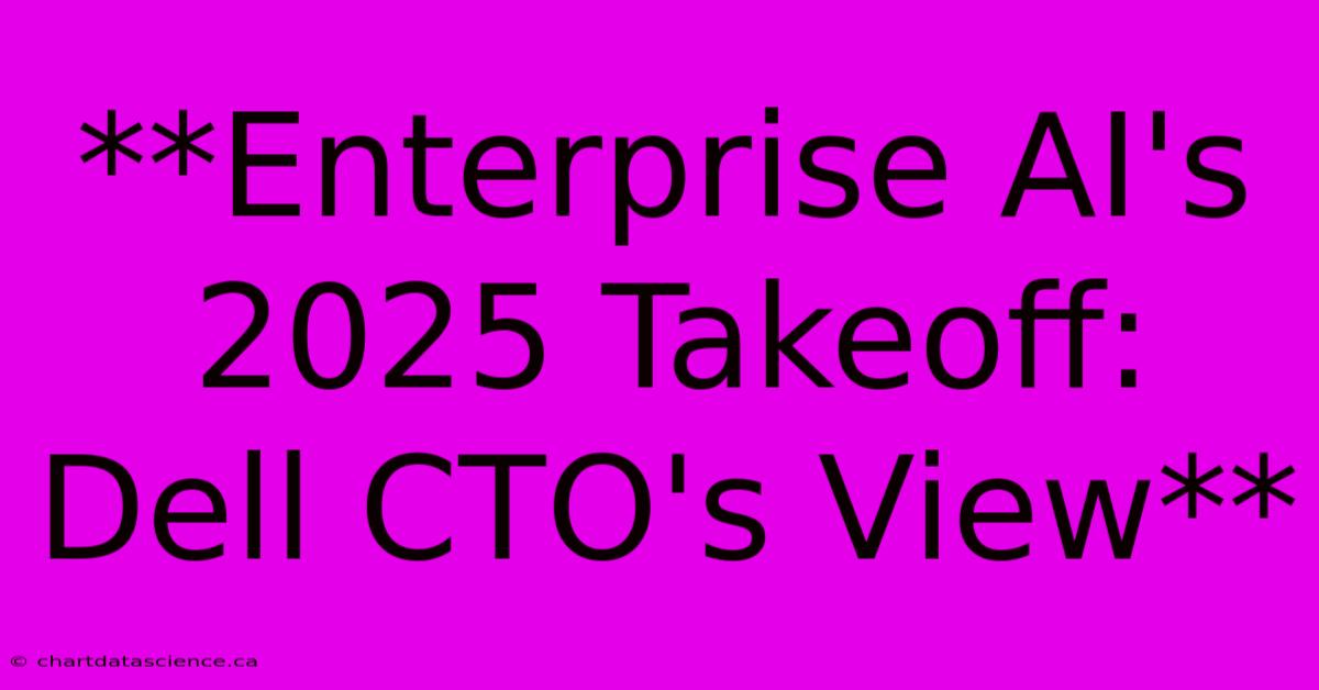 **Enterprise AI's 2025 Takeoff: Dell CTO's View**