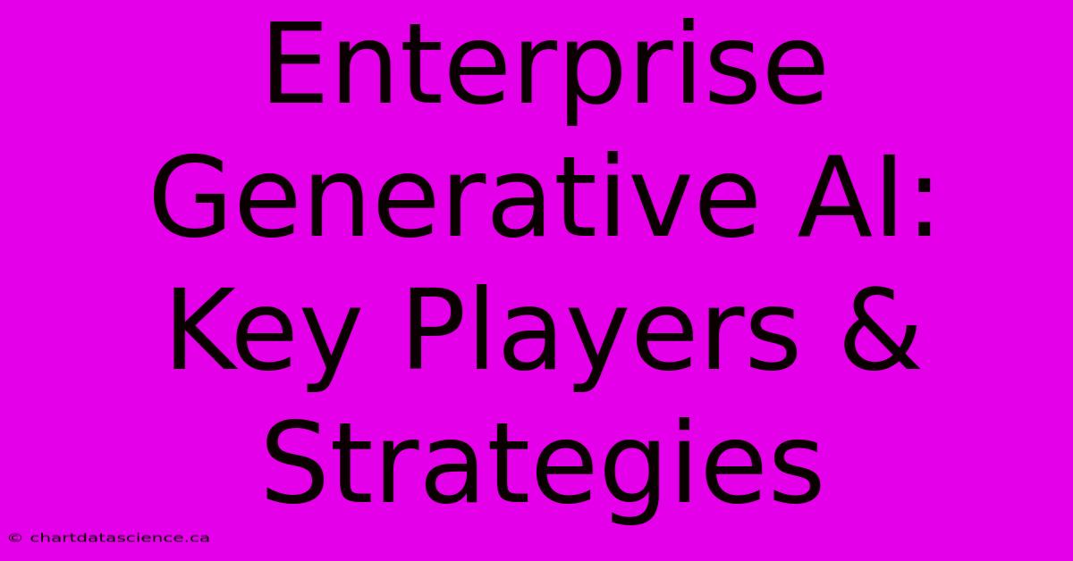 Enterprise Generative AI: Key Players & Strategies