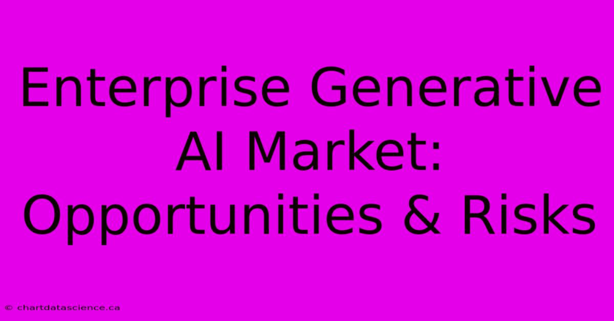 Enterprise Generative AI Market: Opportunities & Risks