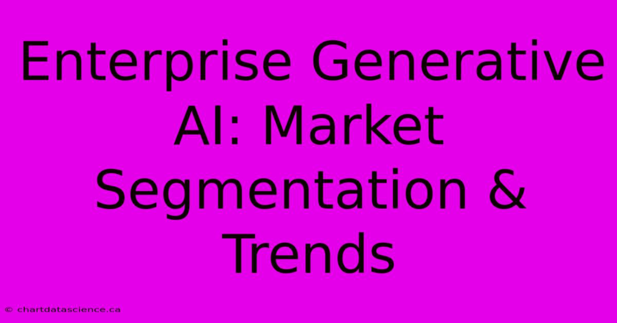 Enterprise Generative AI: Market Segmentation & Trends 