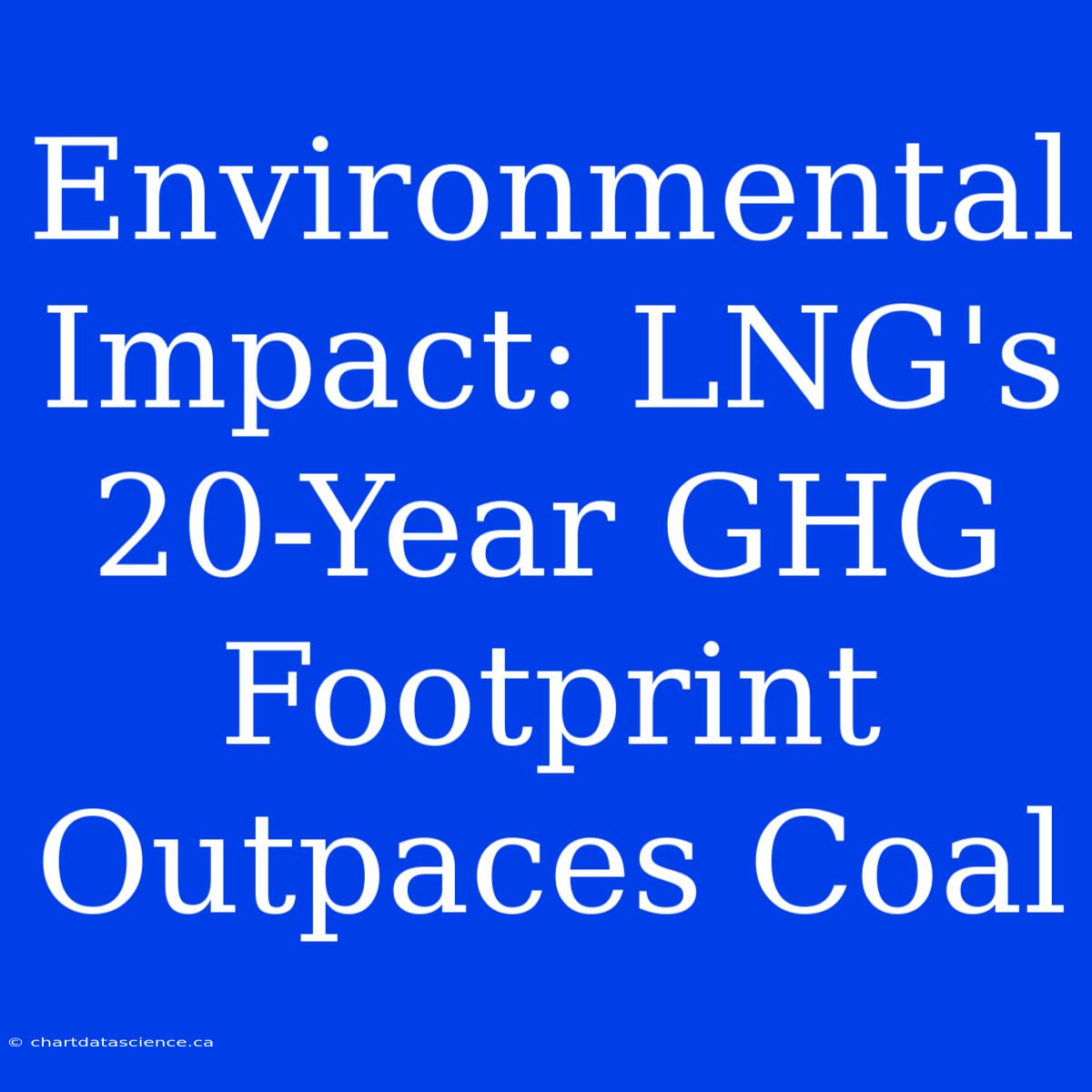 Environmental Impact: LNG's 20-Year GHG Footprint Outpaces Coal