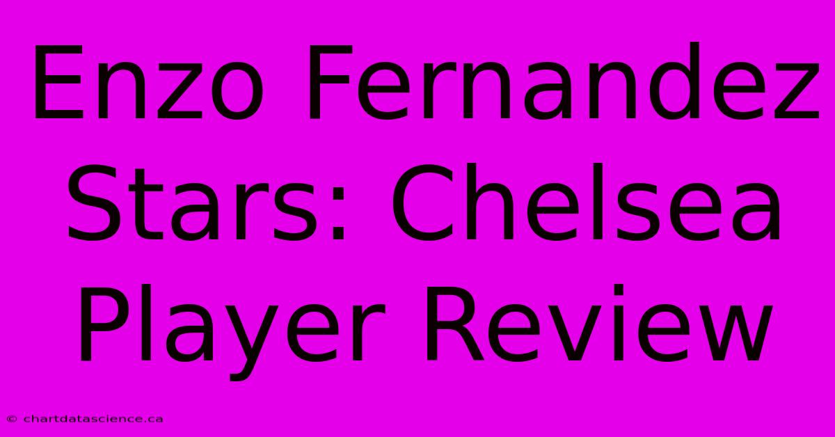 Enzo Fernandez Stars: Chelsea Player Review