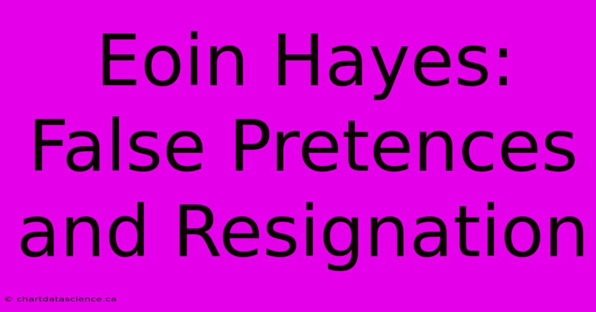 Eoin Hayes:  False Pretences And Resignation