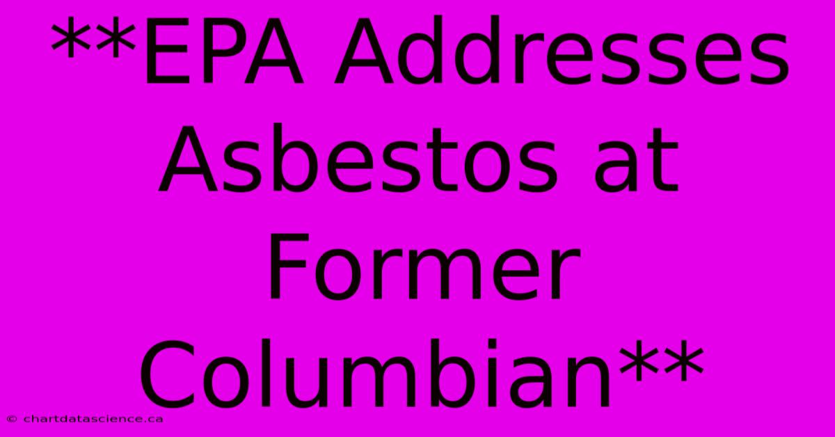 **EPA Addresses Asbestos At Former Columbian** 