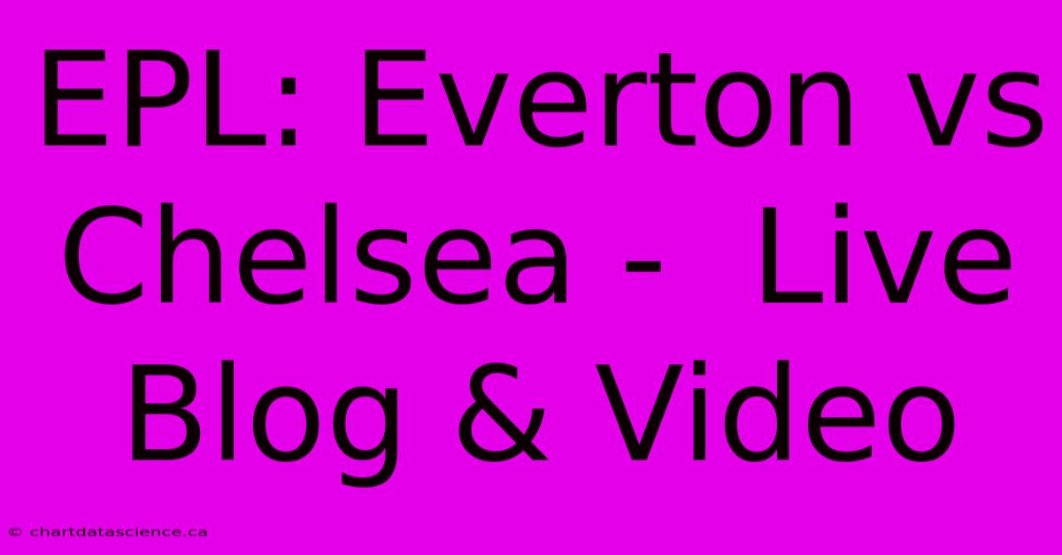 EPL: Everton Vs Chelsea -  Live Blog & Video