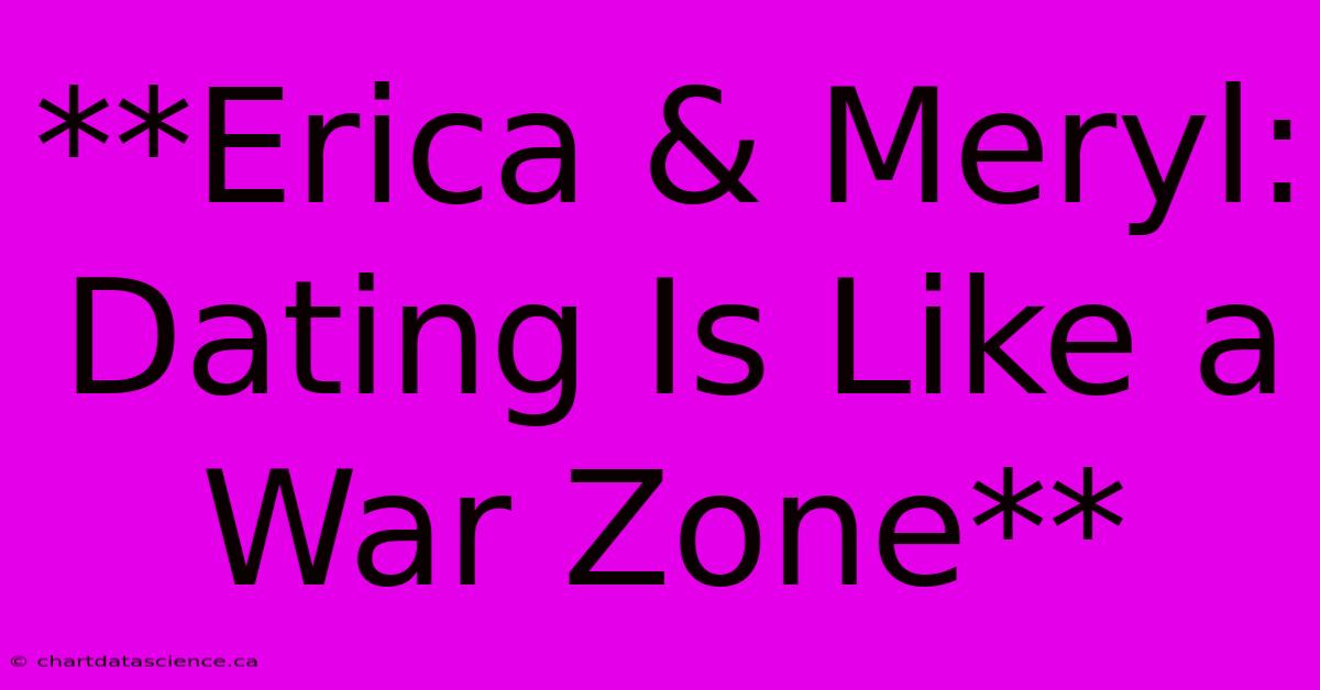 **Erica & Meryl: Dating Is Like A War Zone**