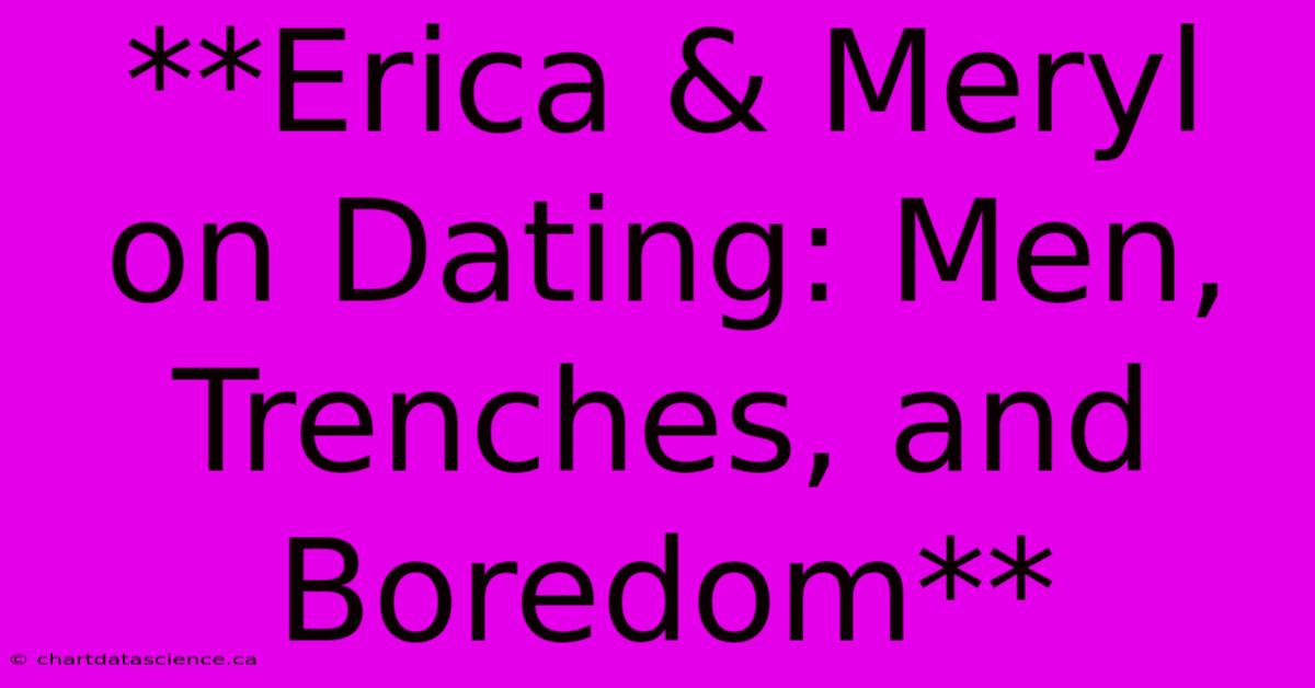 **Erica & Meryl On Dating: Men, Trenches, And Boredom**