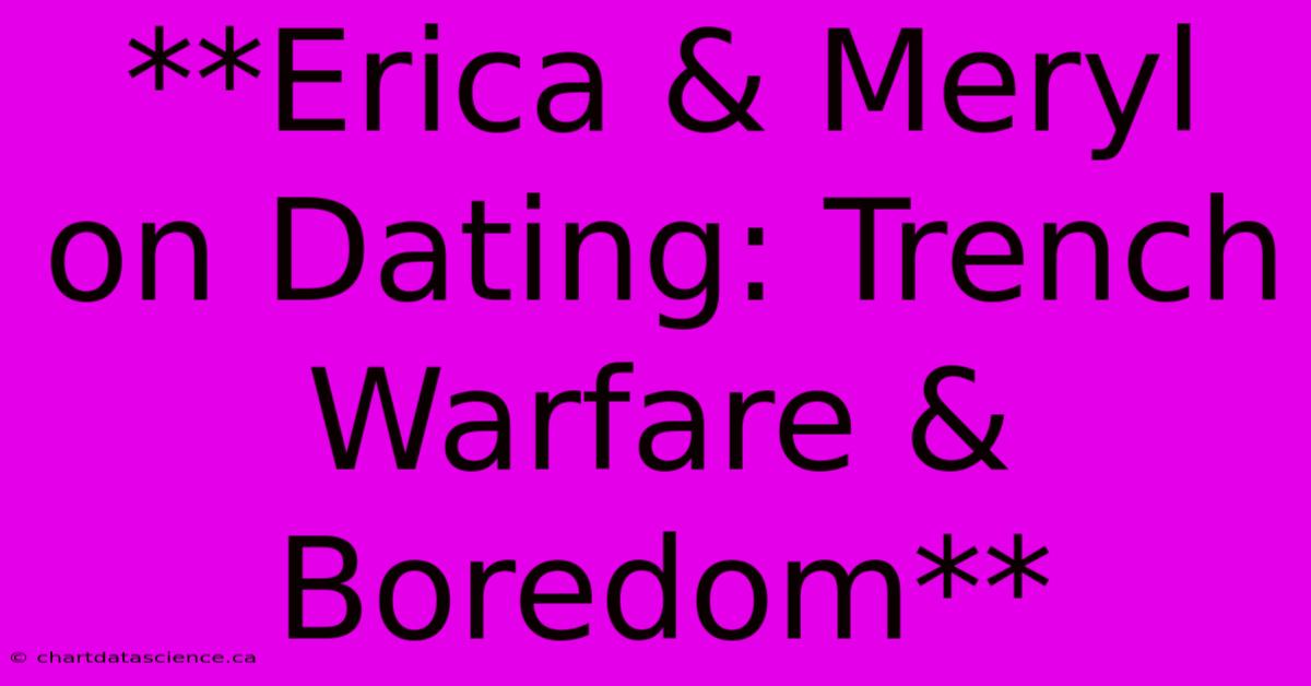 **Erica & Meryl On Dating: Trench Warfare & Boredom**