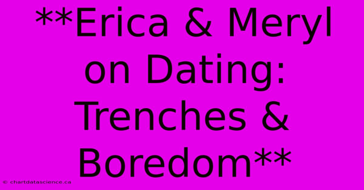 **Erica & Meryl On Dating: Trenches & Boredom**