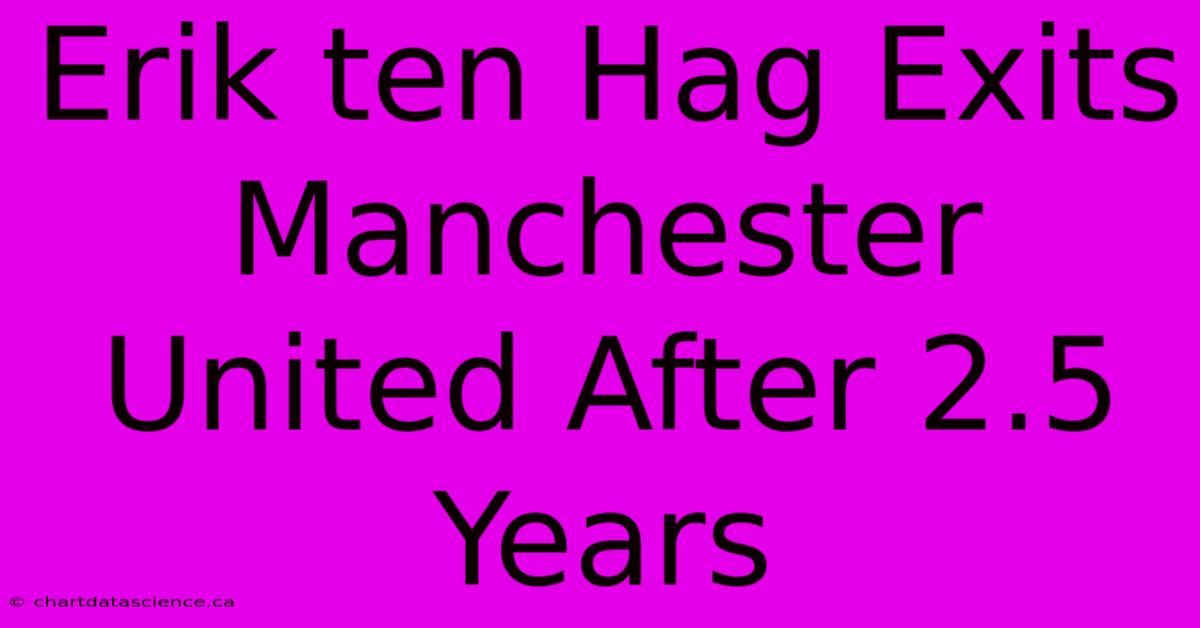 Erik Ten Hag Exits Manchester United After 2.5 Years