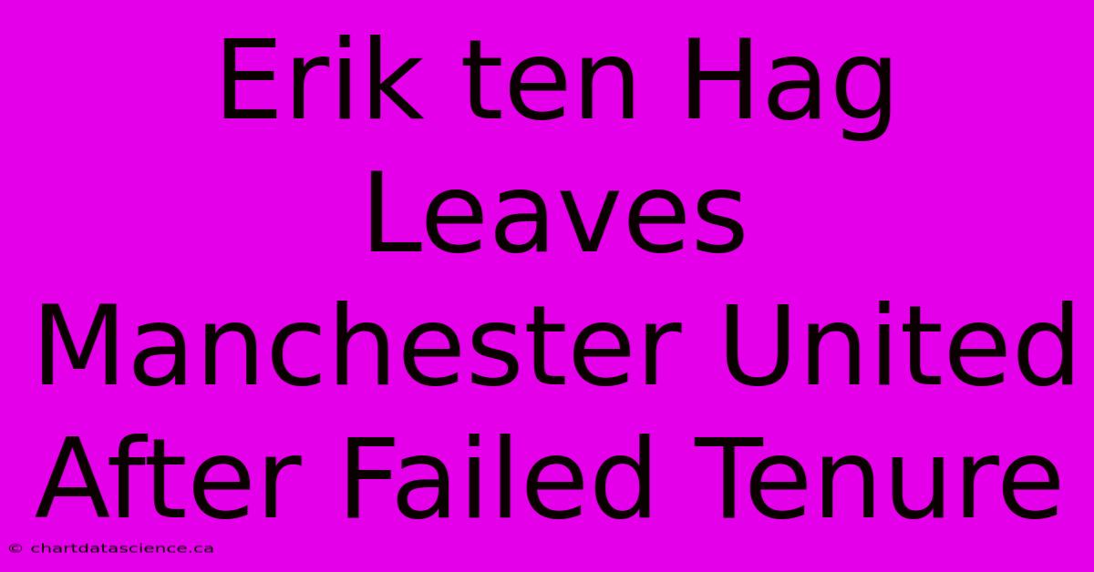 Erik Ten Hag Leaves Manchester United After Failed Tenure