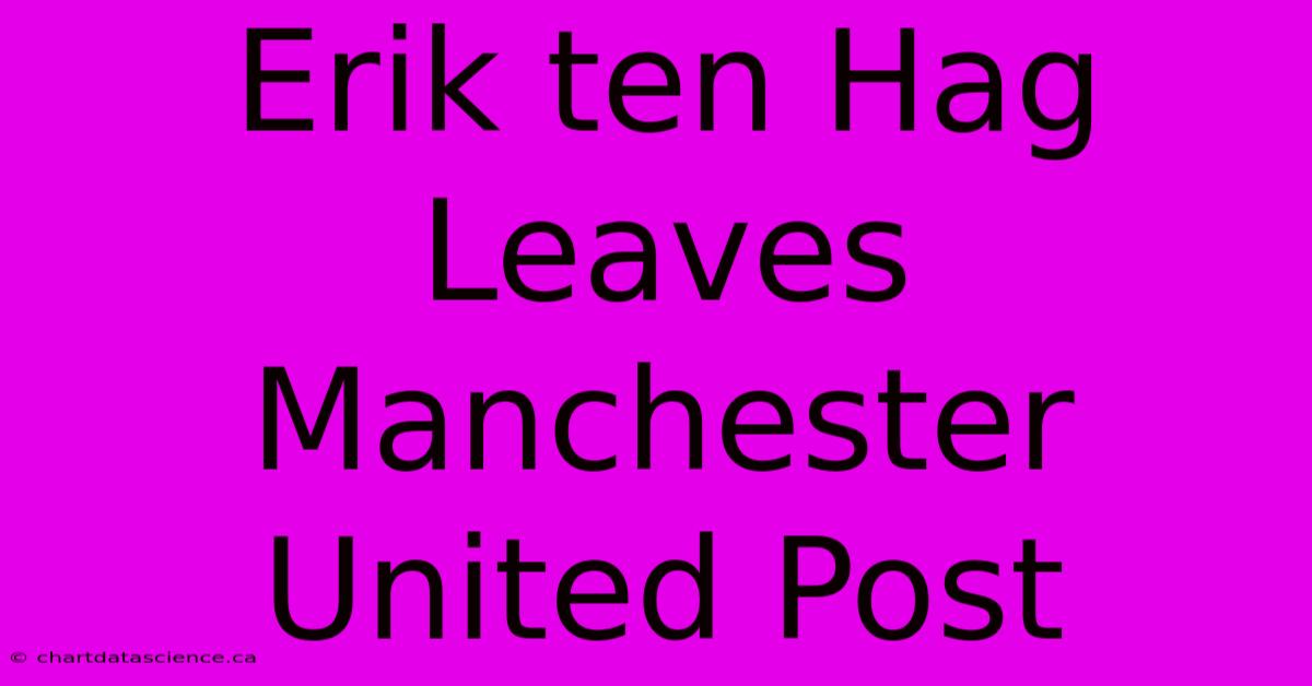 Erik Ten Hag Leaves Manchester United Post 