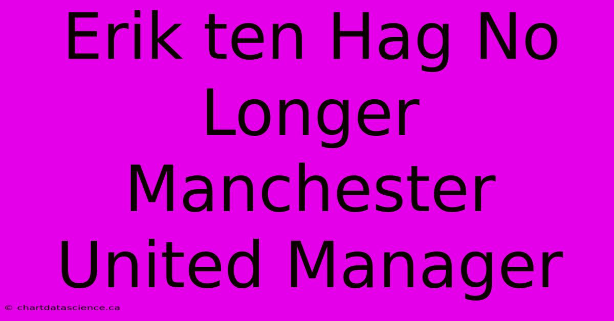 Erik Ten Hag No Longer Manchester United Manager 