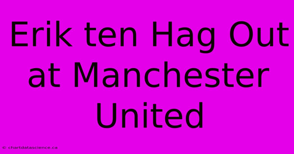 Erik Ten Hag Out At Manchester United