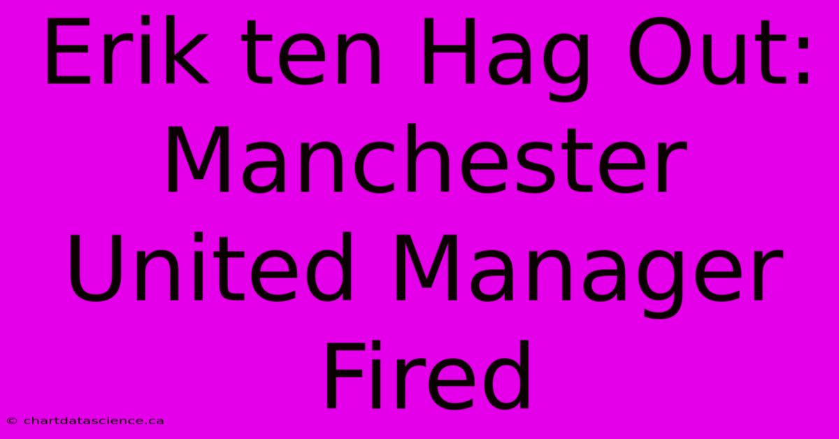 Erik Ten Hag Out: Manchester United Manager Fired