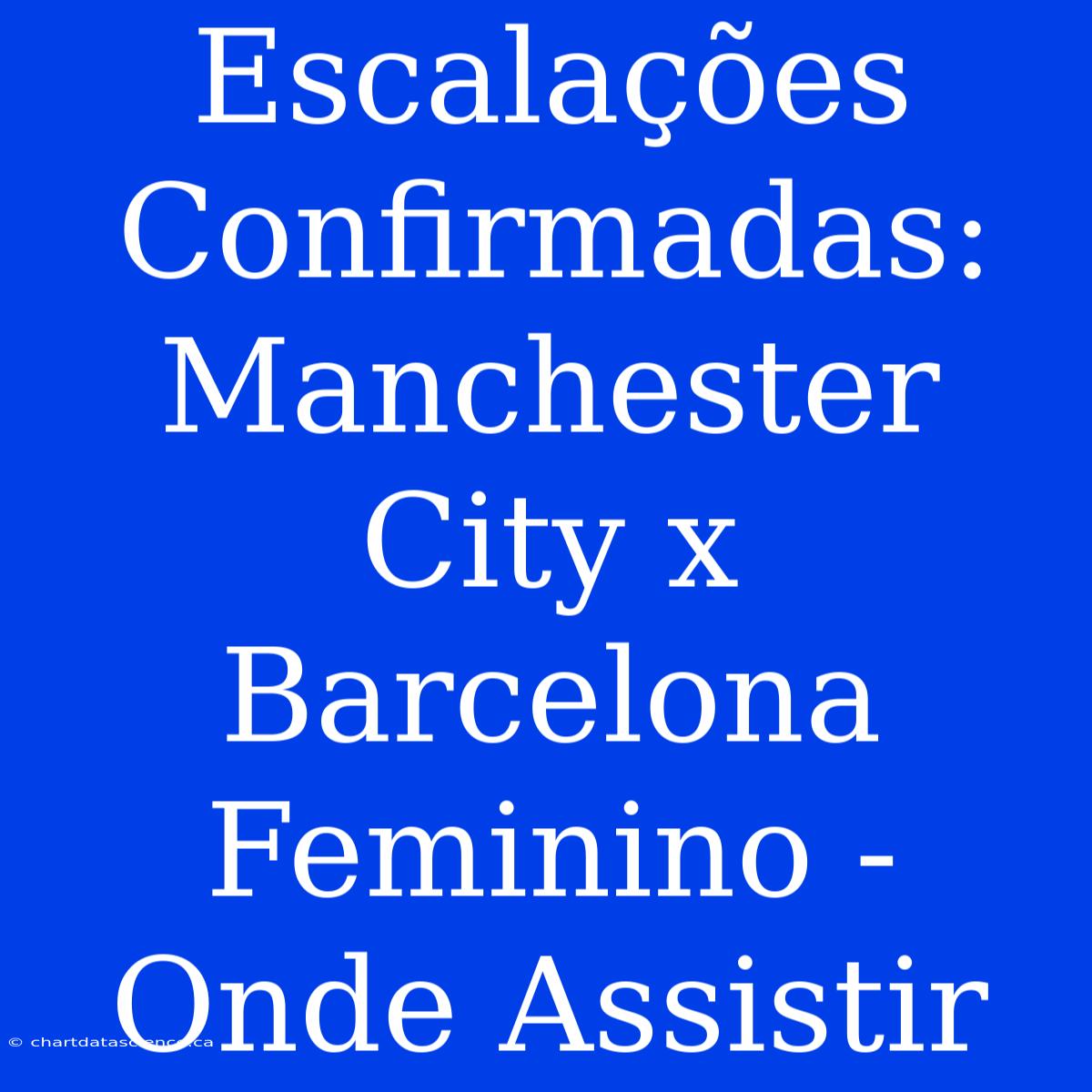 Escalações Confirmadas: Manchester City X Barcelona Feminino - Onde Assistir