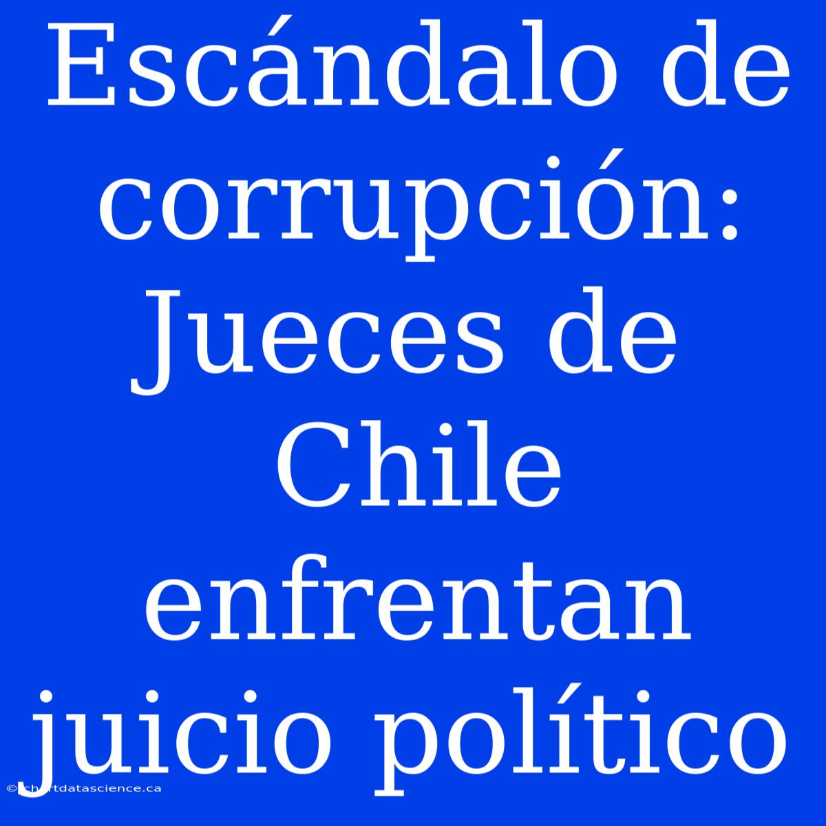 Escándalo De Corrupción: Jueces De Chile Enfrentan Juicio Político