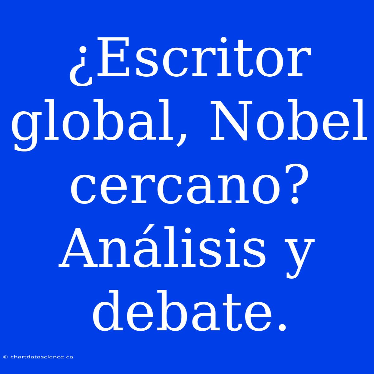 ¿Escritor Global, Nobel Cercano? Análisis Y Debate.