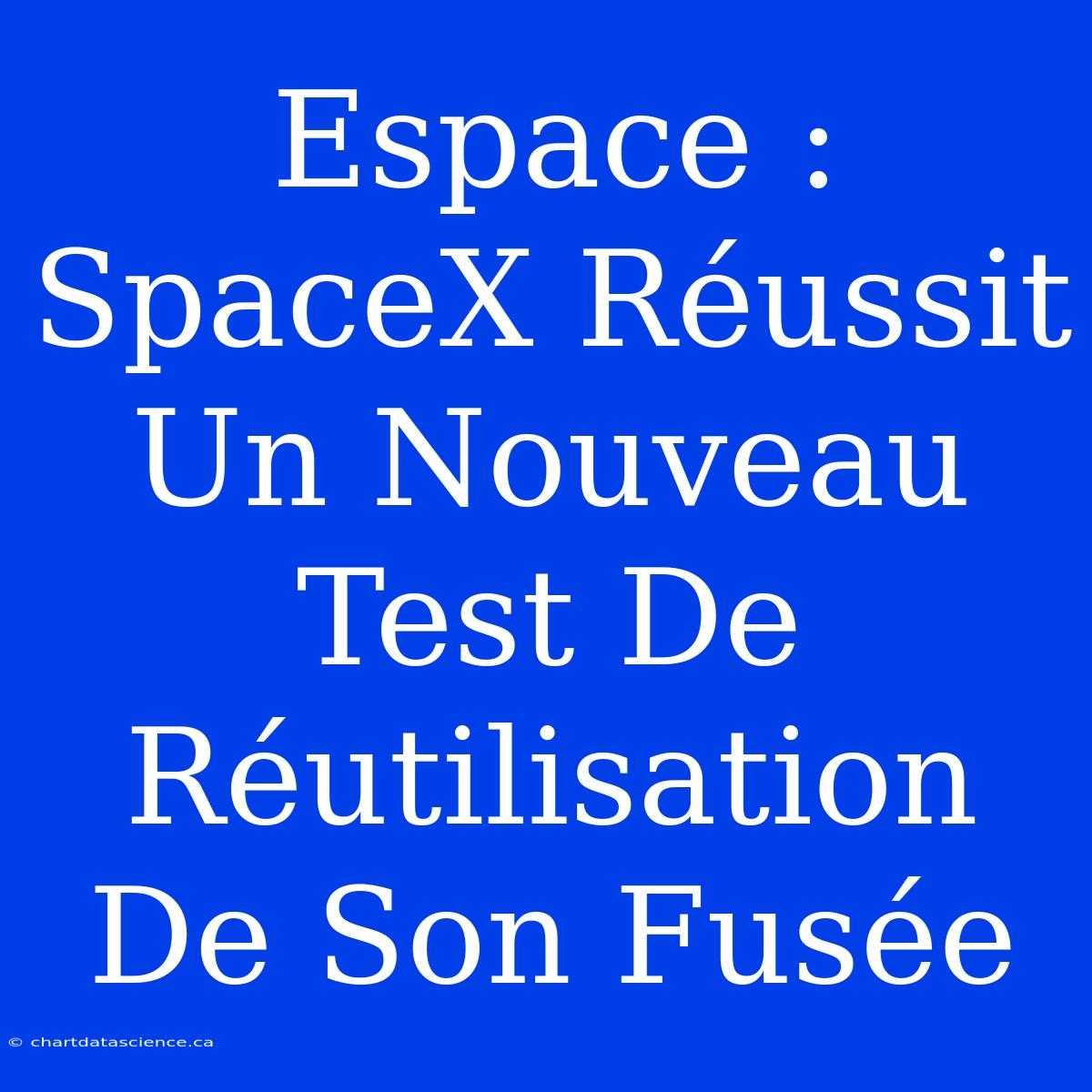 Espace : SpaceX Réussit Un Nouveau Test De Réutilisation De Son Fusée