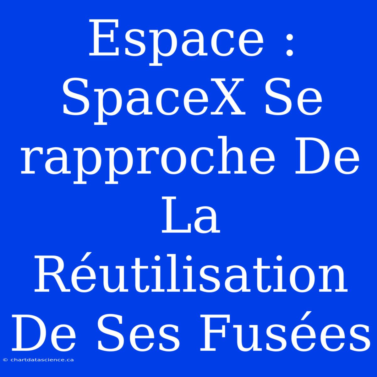 Espace : SpaceX Se Rapproche De La Réutilisation De Ses Fusées