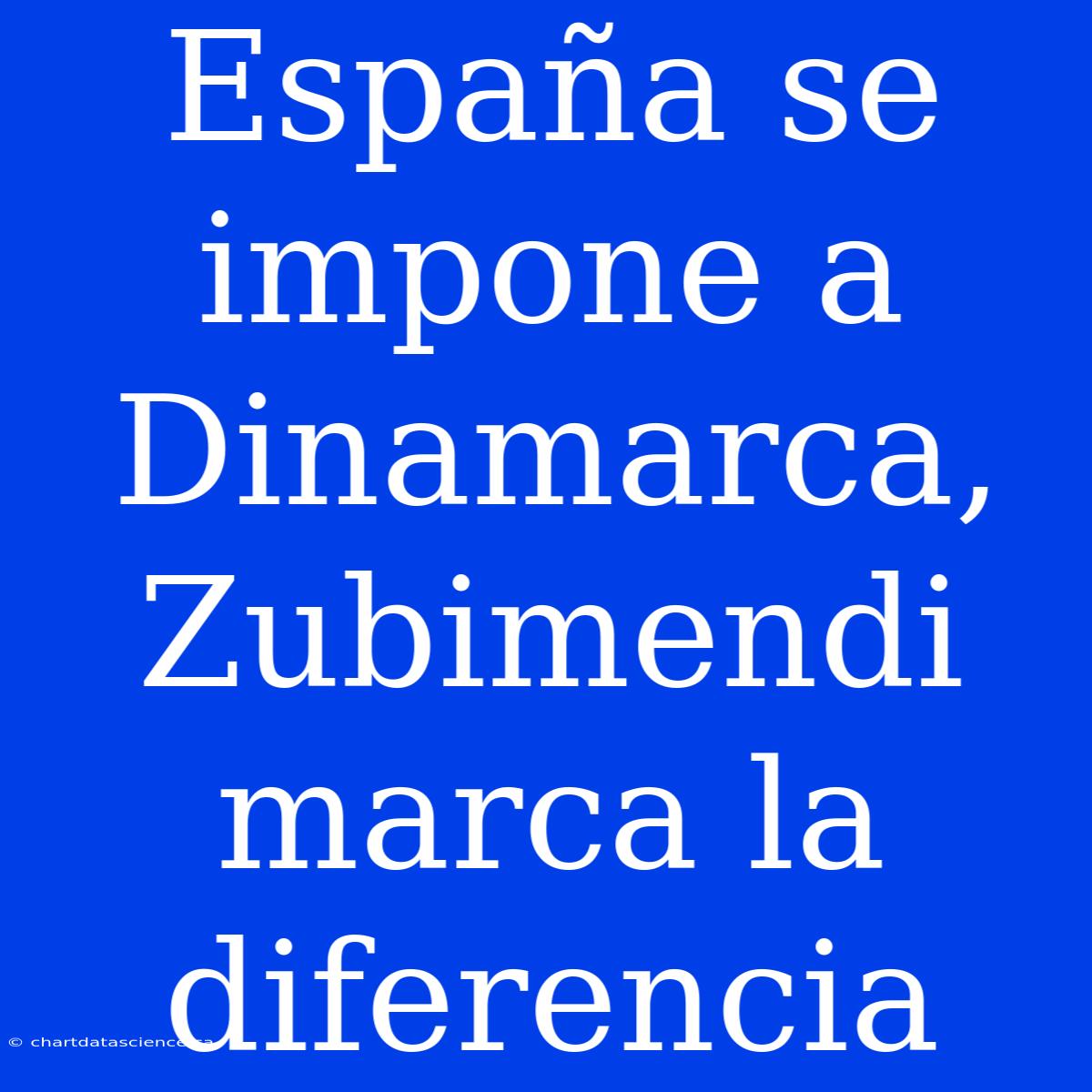 España Se Impone A Dinamarca, Zubimendi Marca La Diferencia