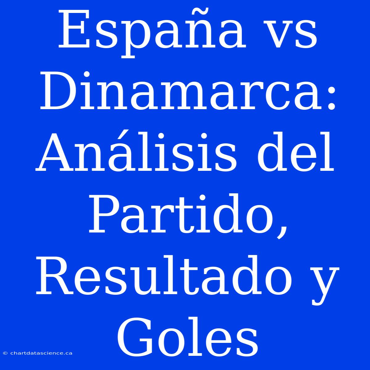 España Vs Dinamarca: Análisis Del Partido, Resultado Y Goles