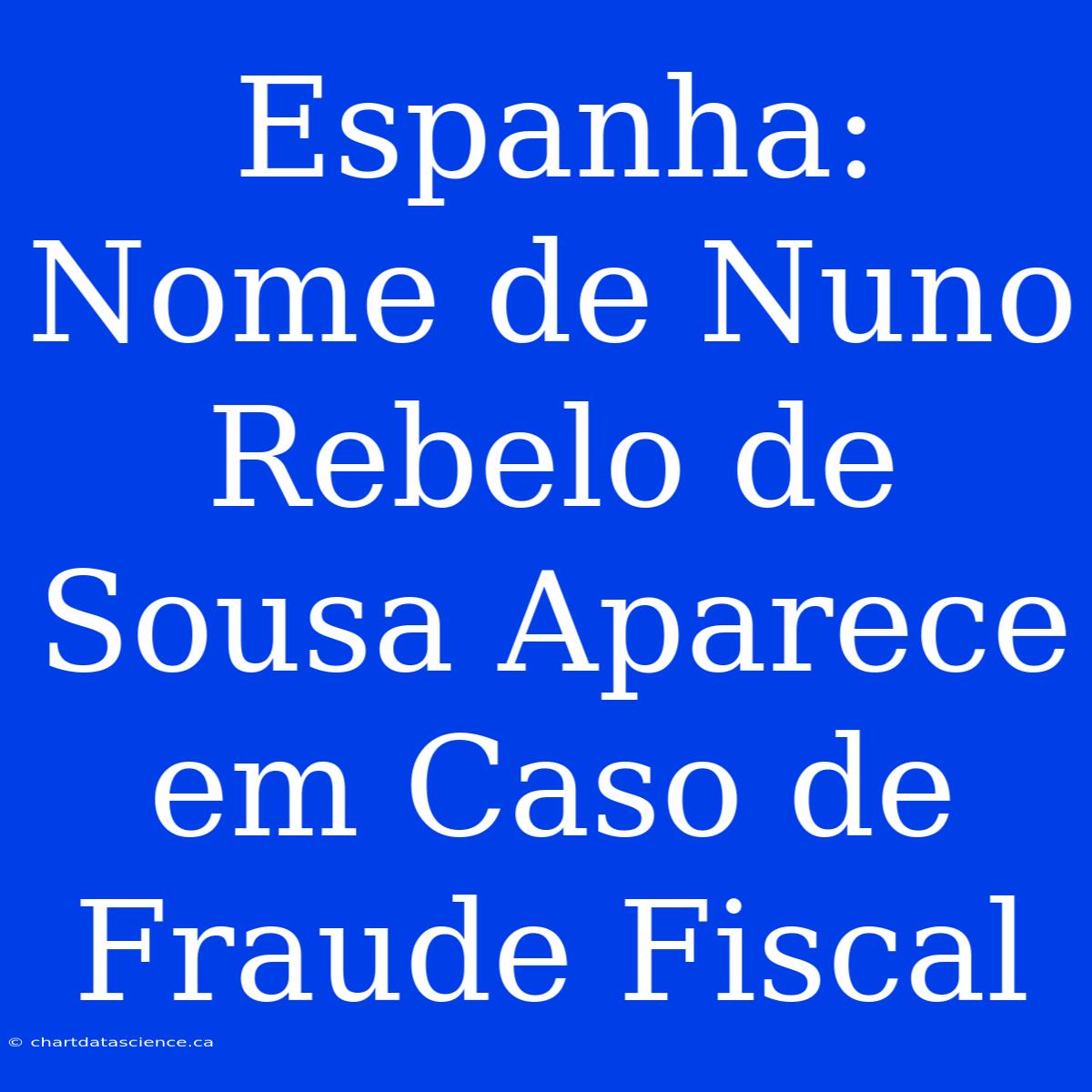 Espanha: Nome De Nuno Rebelo De Sousa Aparece Em Caso De Fraude Fiscal