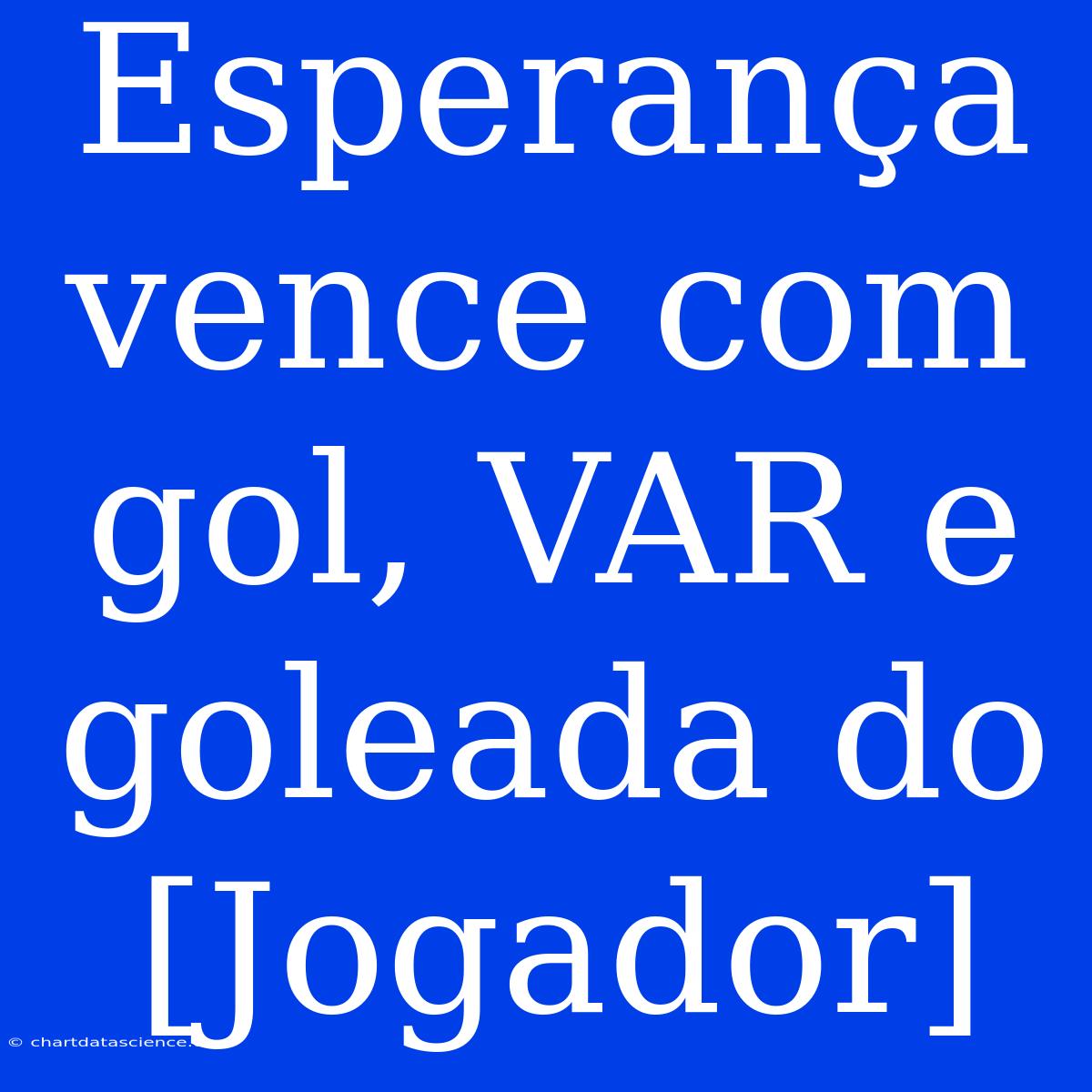 Esperança Vence Com Gol, VAR E Goleada Do [Jogador]