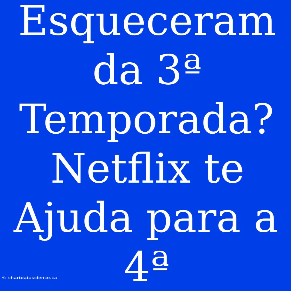 Esqueceram Da 3ª Temporada? Netflix Te Ajuda Para A 4ª