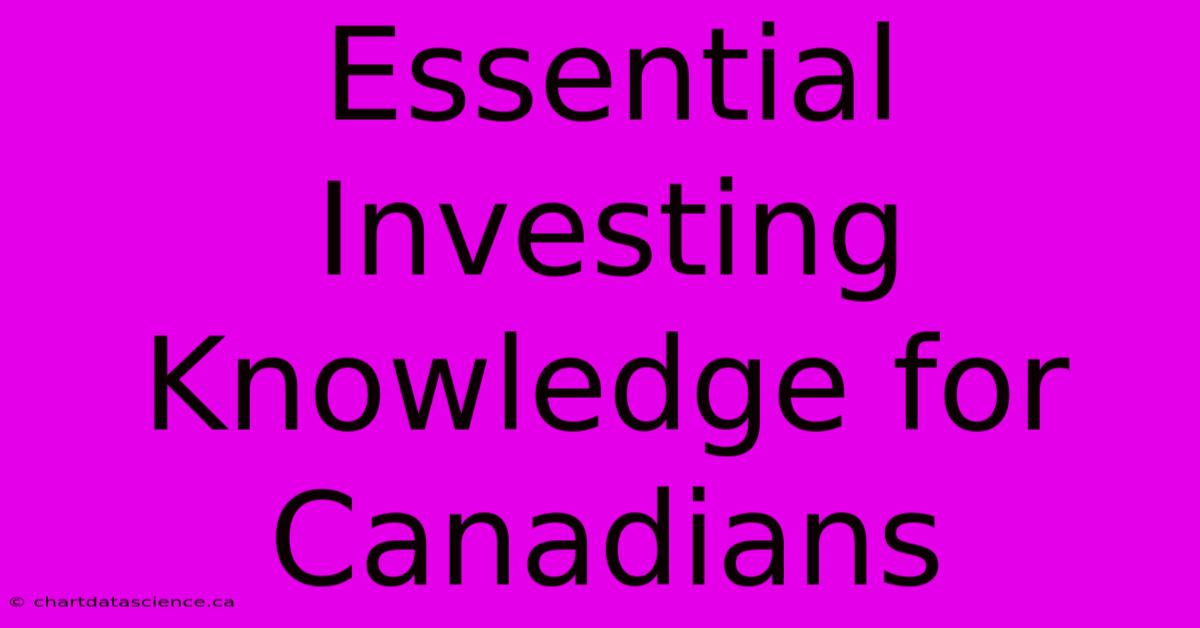 Essential Investing Knowledge For Canadians