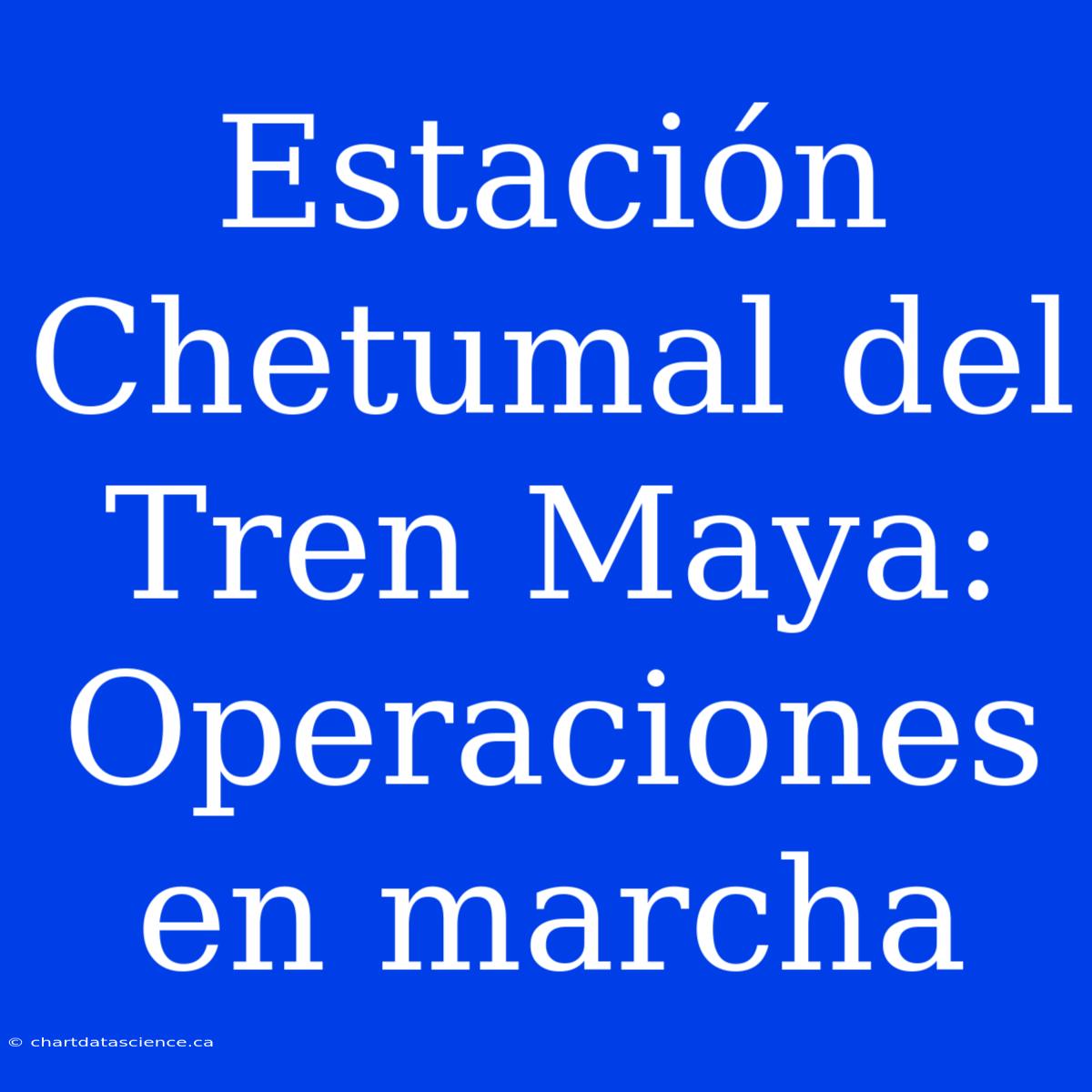 Estación Chetumal Del Tren Maya: Operaciones En Marcha