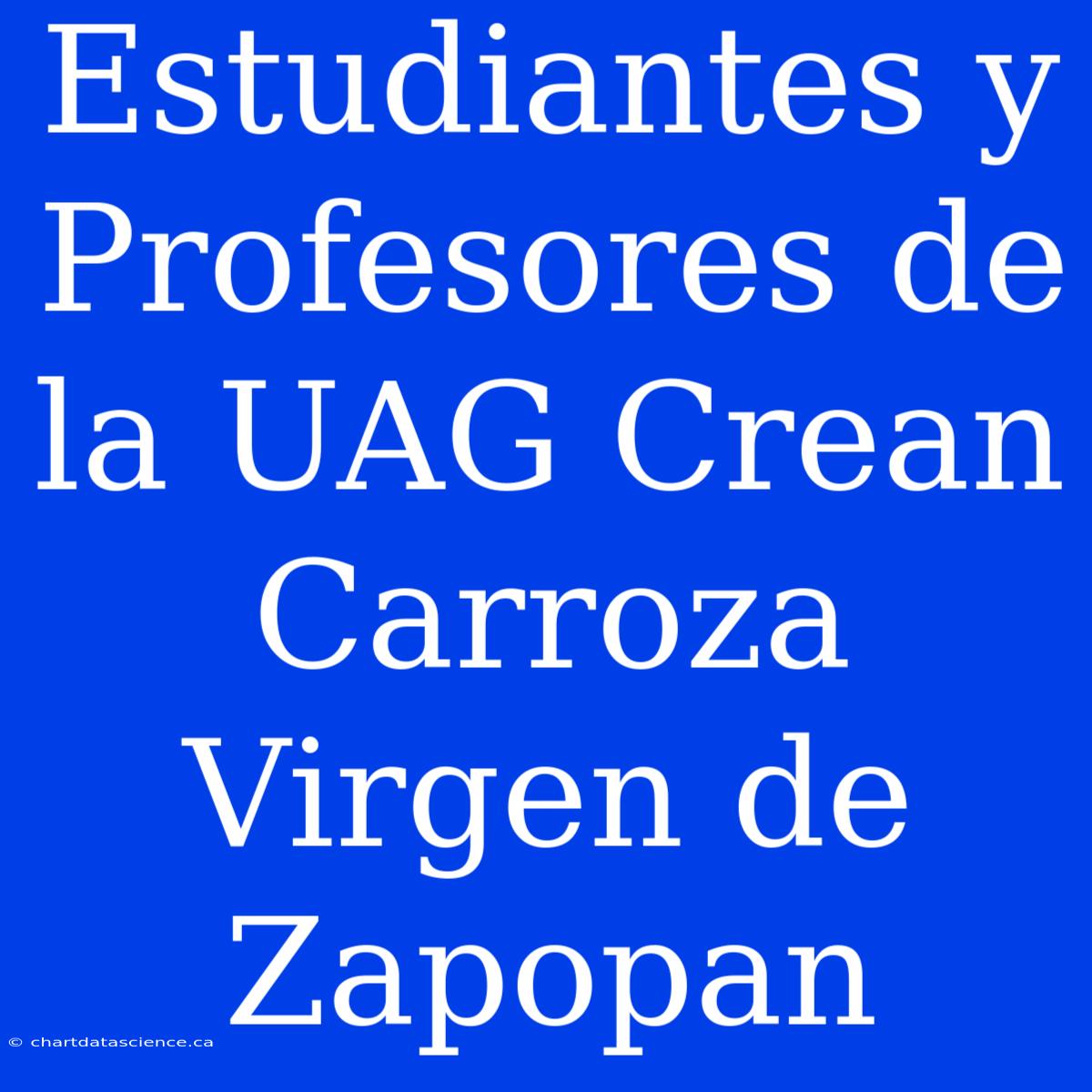 Estudiantes Y Profesores De La UAG Crean Carroza Virgen De Zapopan