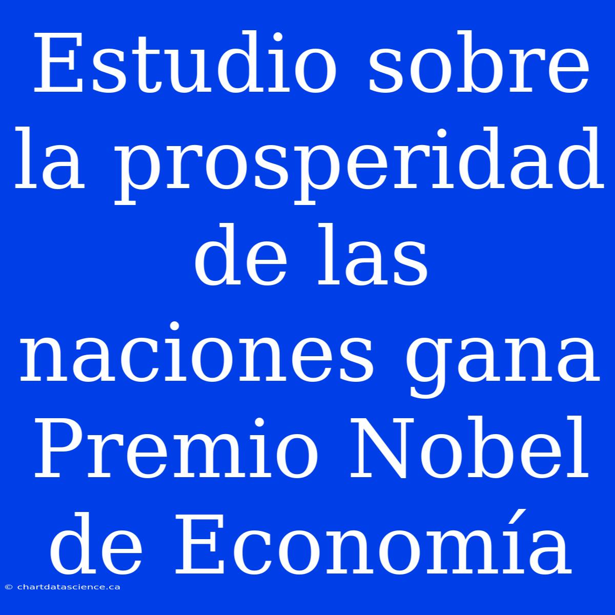 Estudio Sobre La Prosperidad De Las Naciones Gana Premio Nobel De Economía