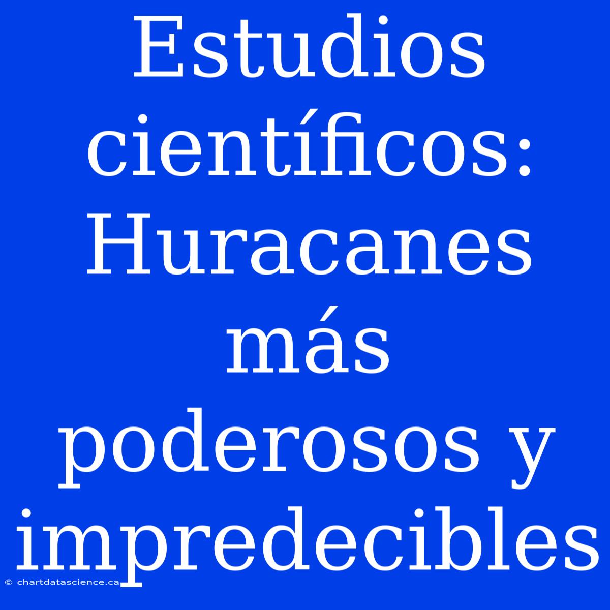 Estudios Científicos: Huracanes Más Poderosos Y Impredecibles