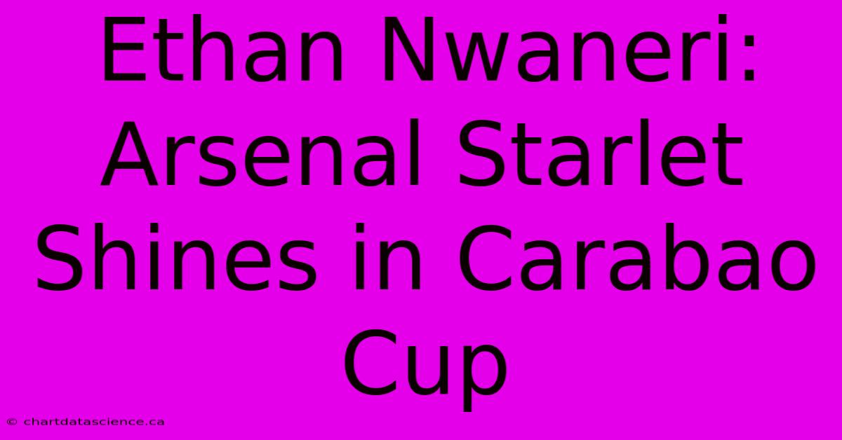 Ethan Nwaneri: Arsenal Starlet Shines In Carabao Cup