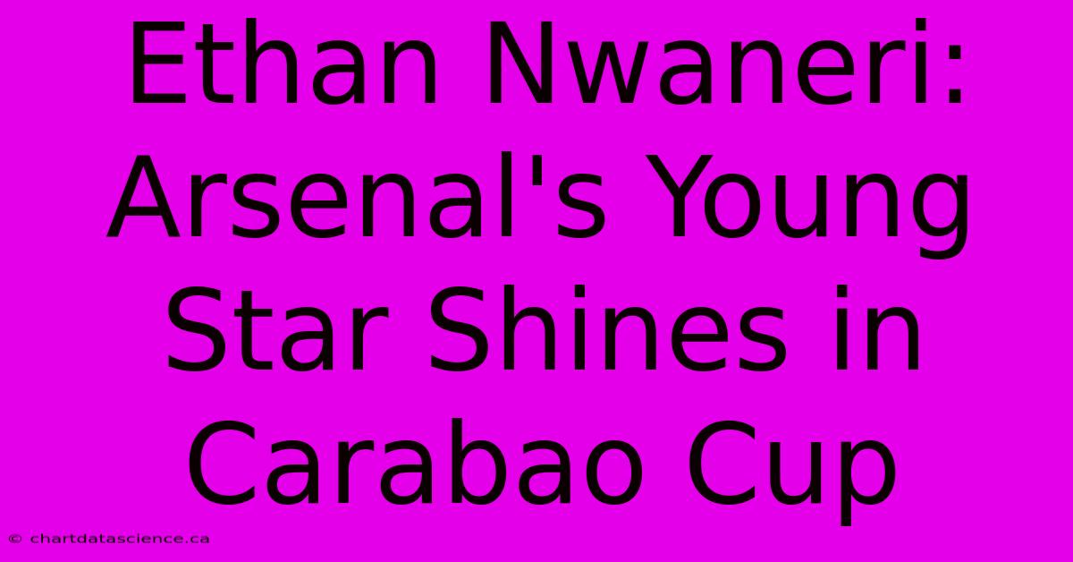 Ethan Nwaneri: Arsenal's Young Star Shines In Carabao Cup