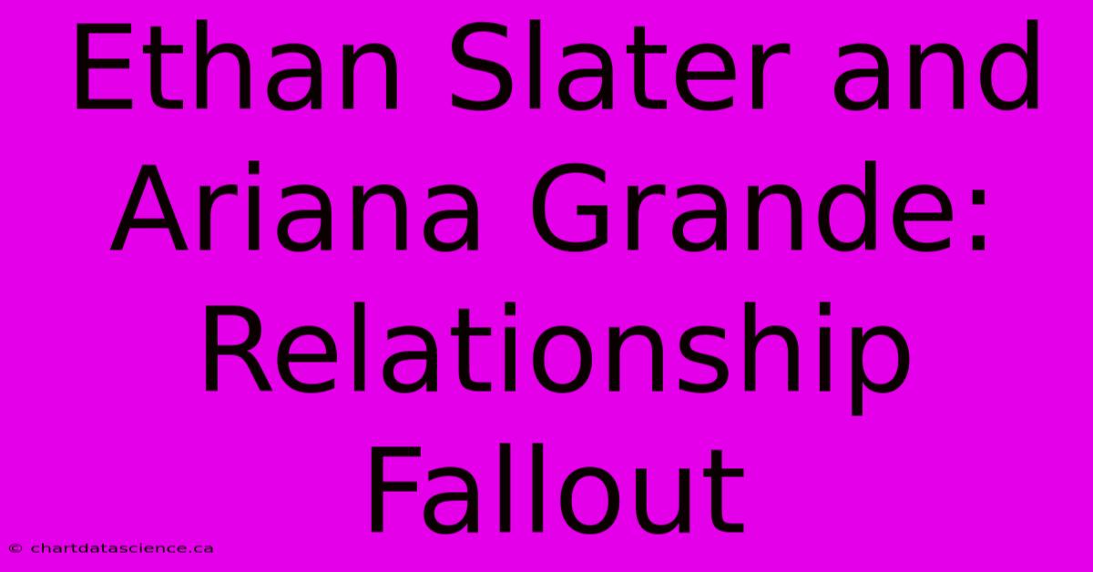 Ethan Slater And Ariana Grande: Relationship Fallout