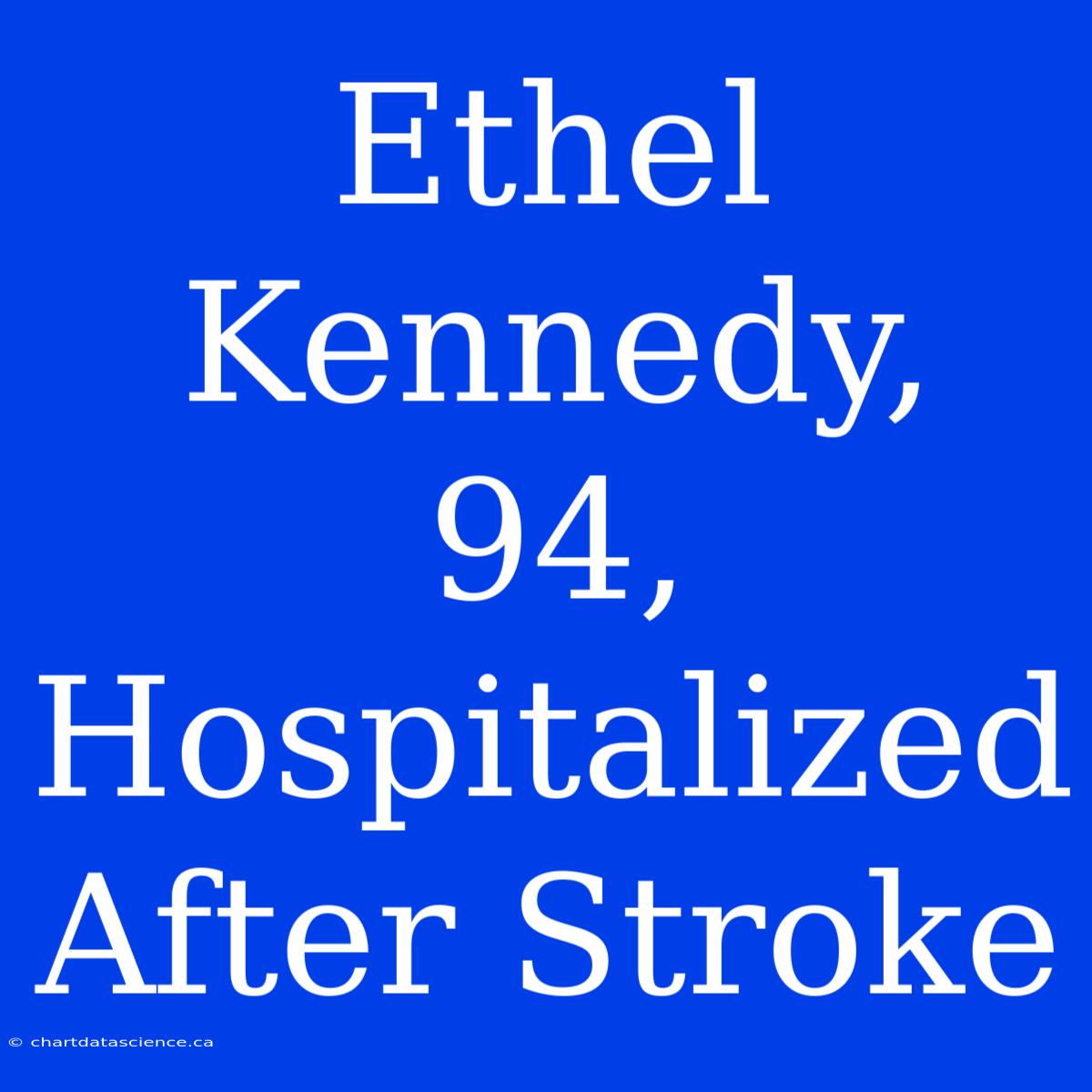 Ethel Kennedy, 94, Hospitalized After Stroke