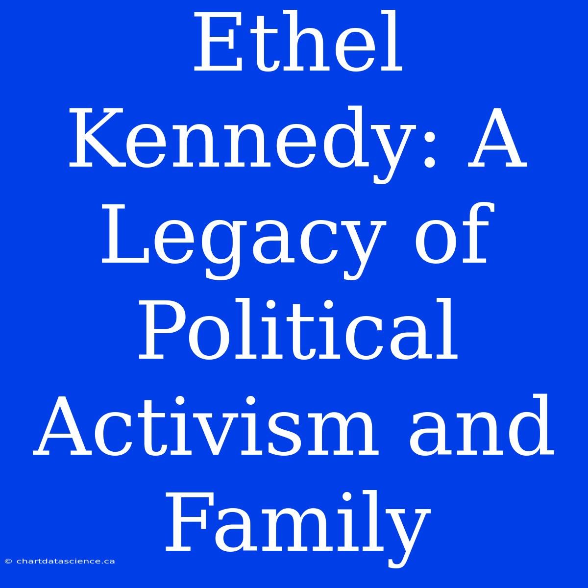 Ethel Kennedy: A Legacy Of Political Activism And Family