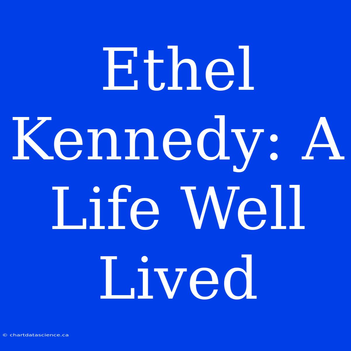 Ethel Kennedy: A Life Well Lived