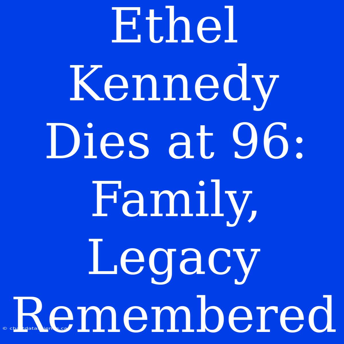 Ethel Kennedy Dies At 96: Family, Legacy Remembered