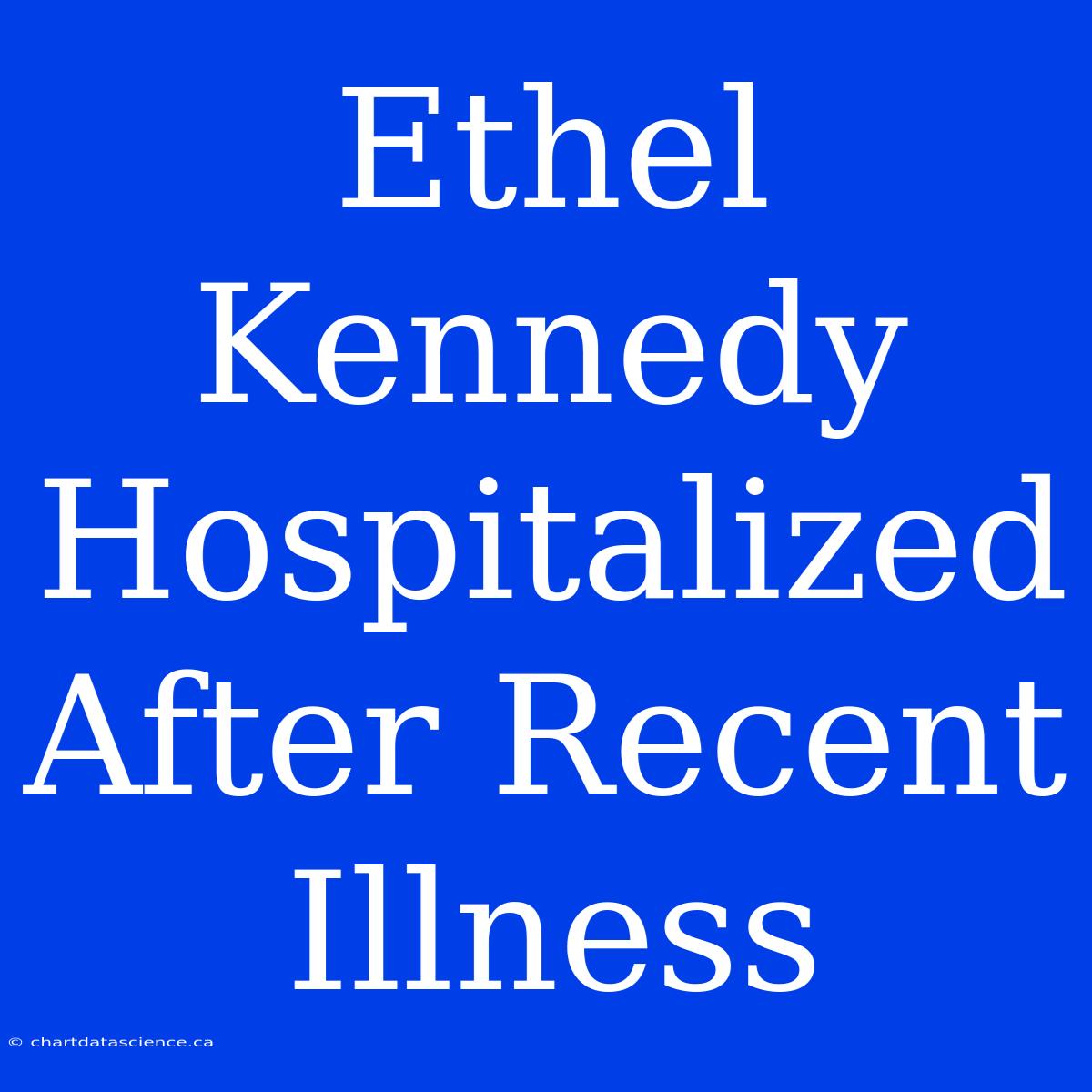 Ethel Kennedy Hospitalized After Recent Illness