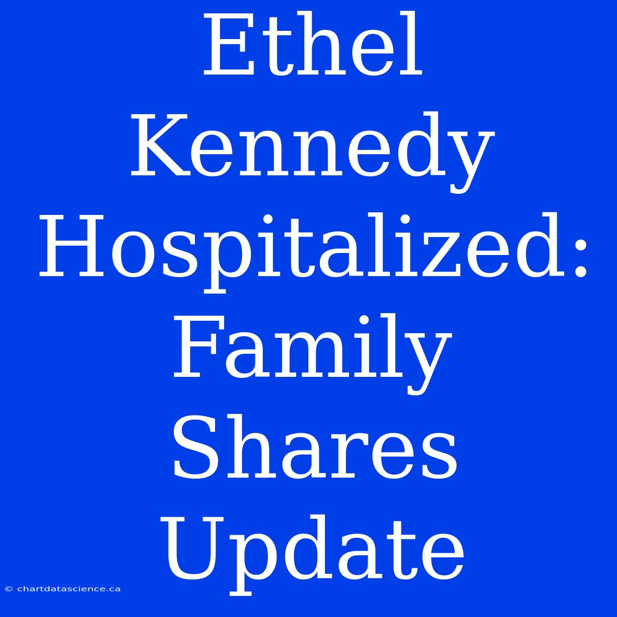 Ethel Kennedy Hospitalized: Family Shares Update