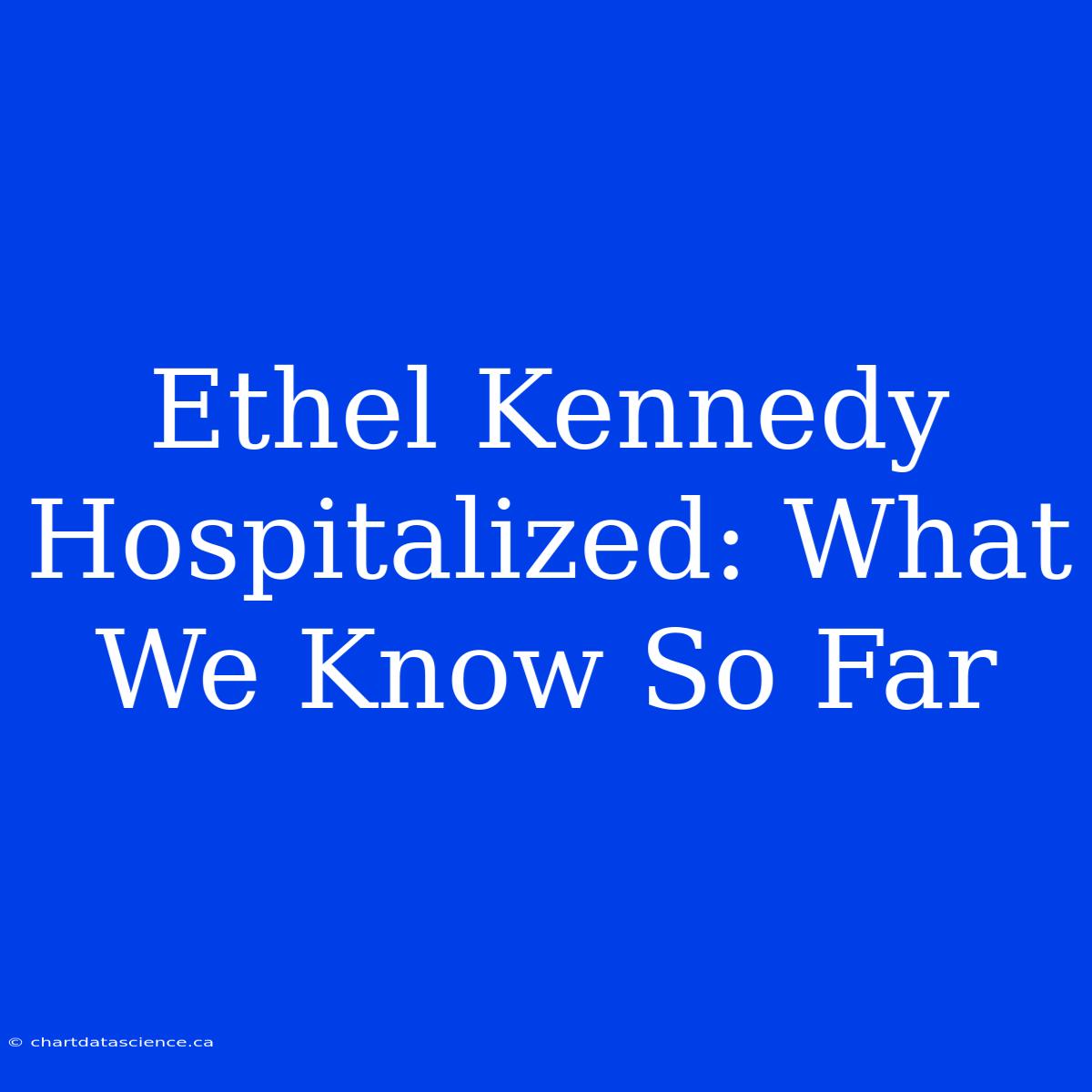 Ethel Kennedy Hospitalized: What We Know So Far