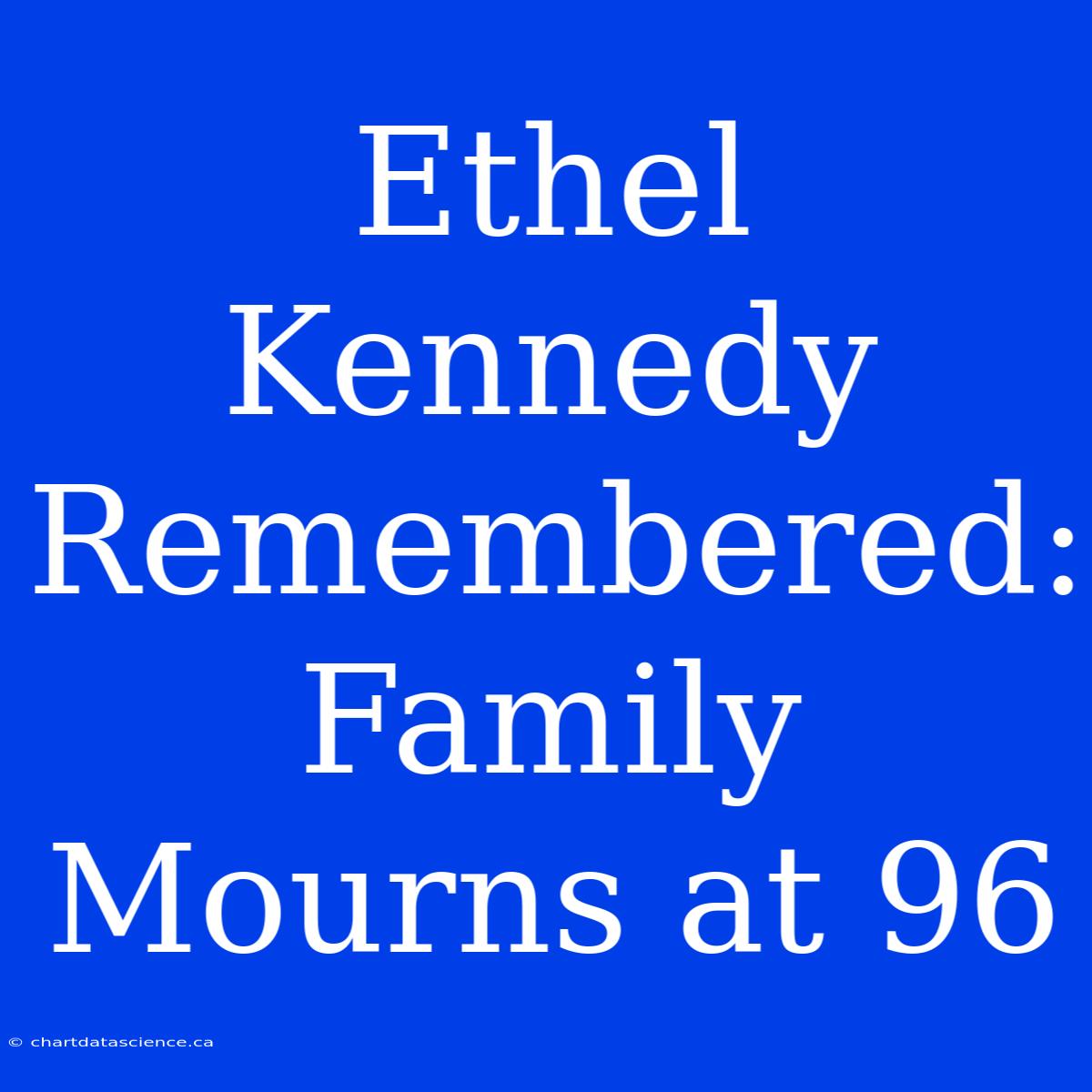 Ethel Kennedy Remembered: Family Mourns At 96