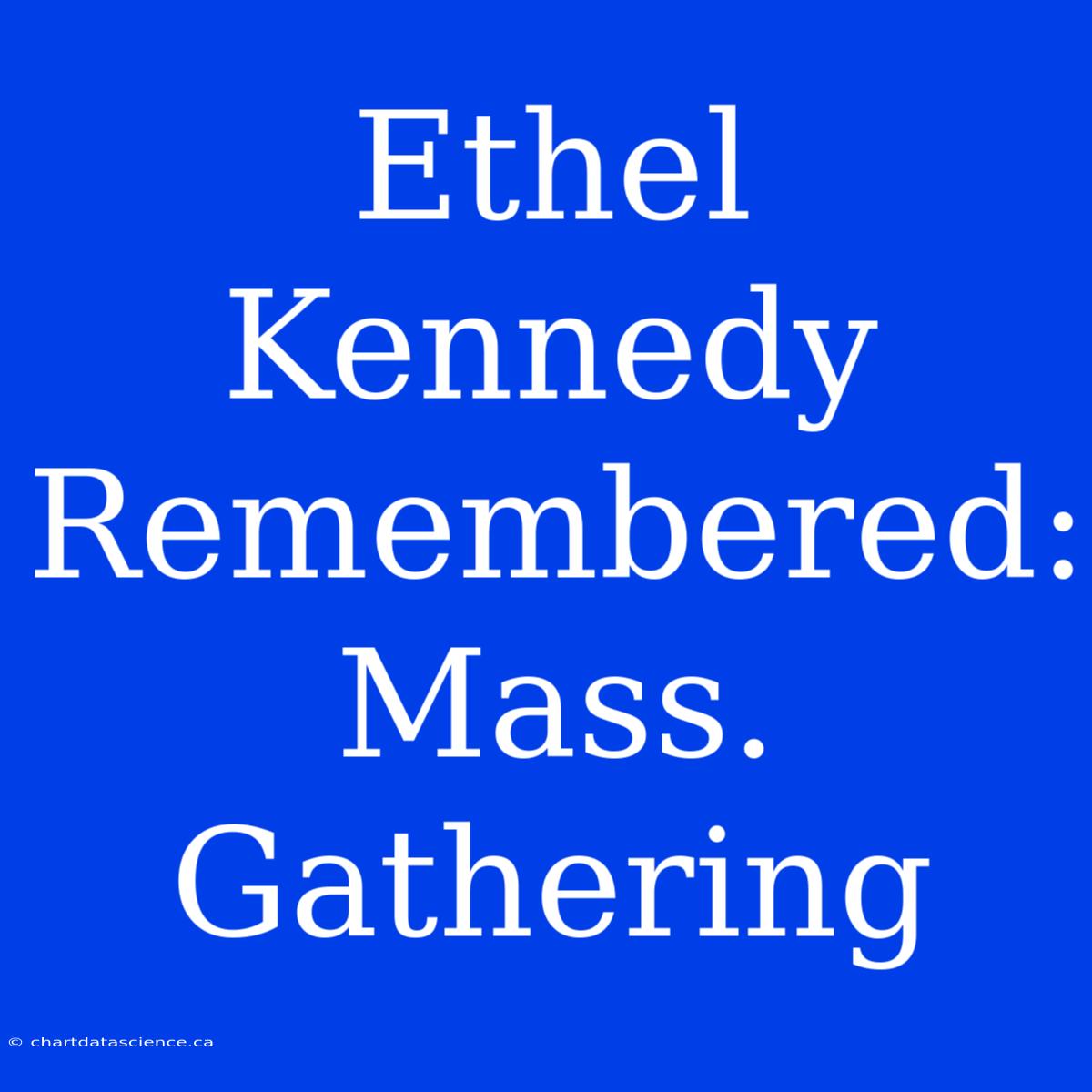 Ethel Kennedy Remembered: Mass. Gathering