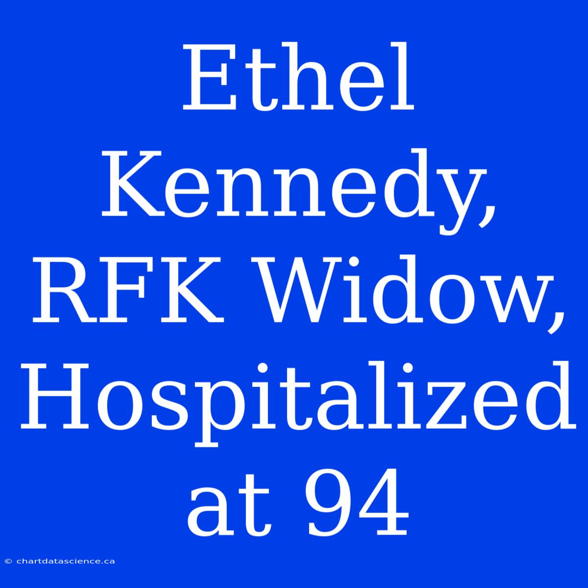 Ethel Kennedy, RFK Widow, Hospitalized At 94