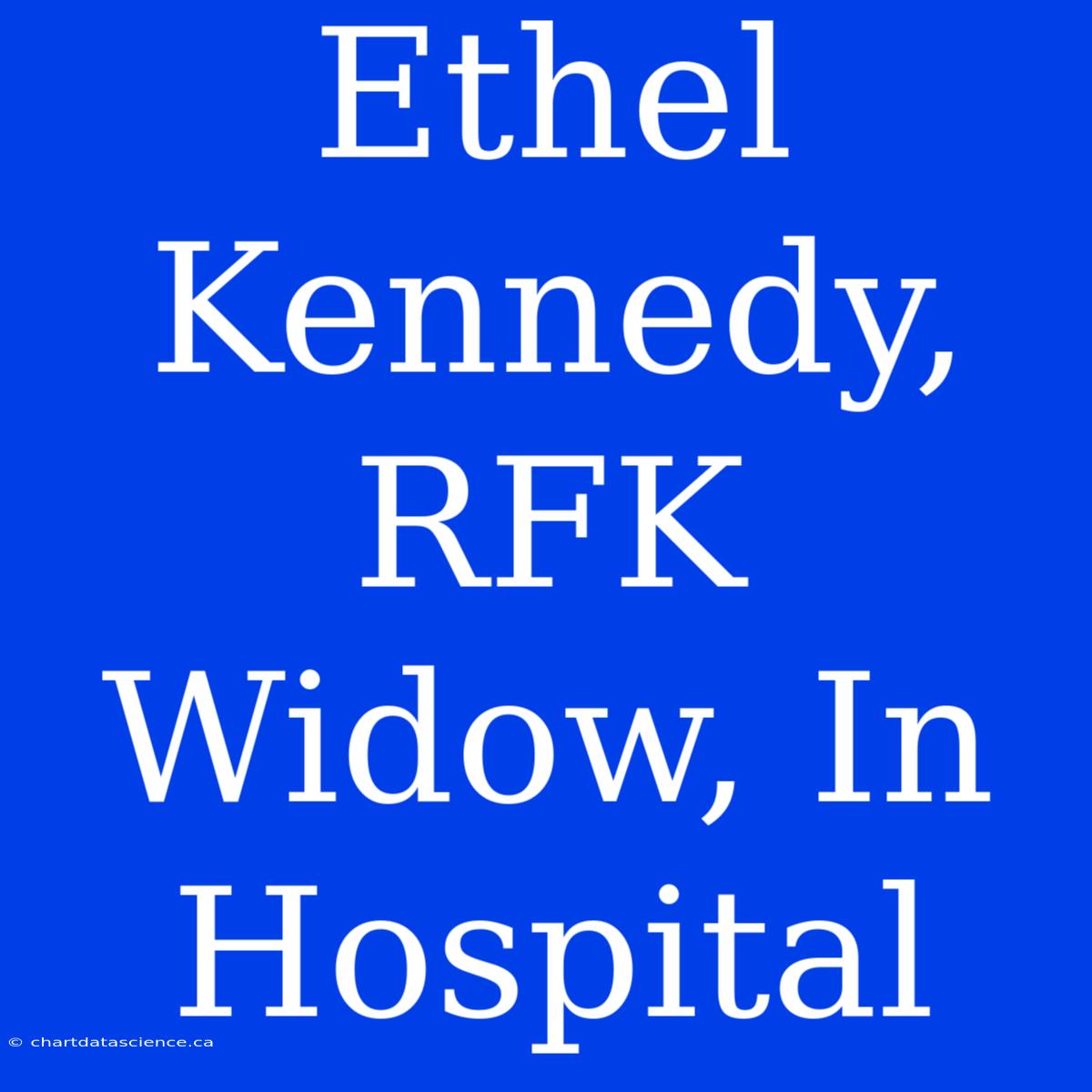 Ethel Kennedy, RFK Widow, In Hospital